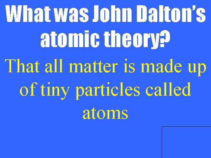 What was John Dalton’s atomic theory? That all matter is made up of tiny