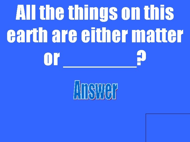 All the things on this earth are either matter or _______? 