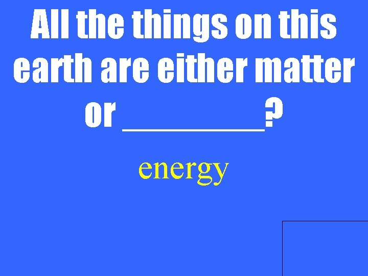All the things on this earth are either matter or _______? energy 