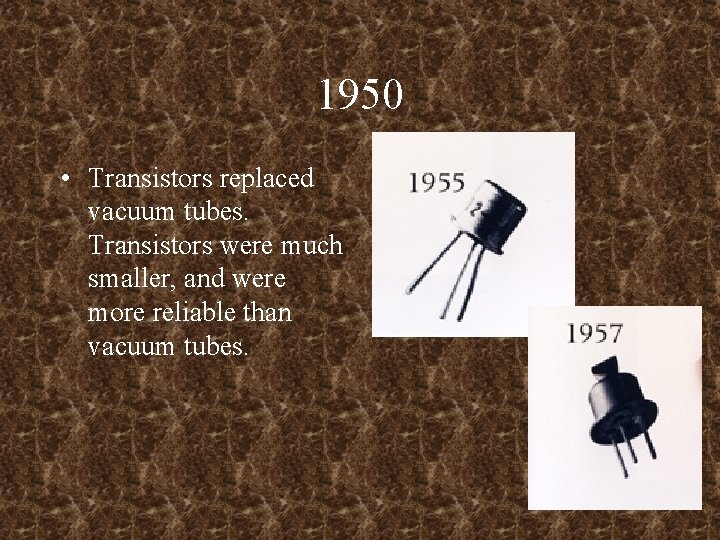 1950 • Transistors replaced vacuum tubes. Transistors were much smaller, and were more reliable