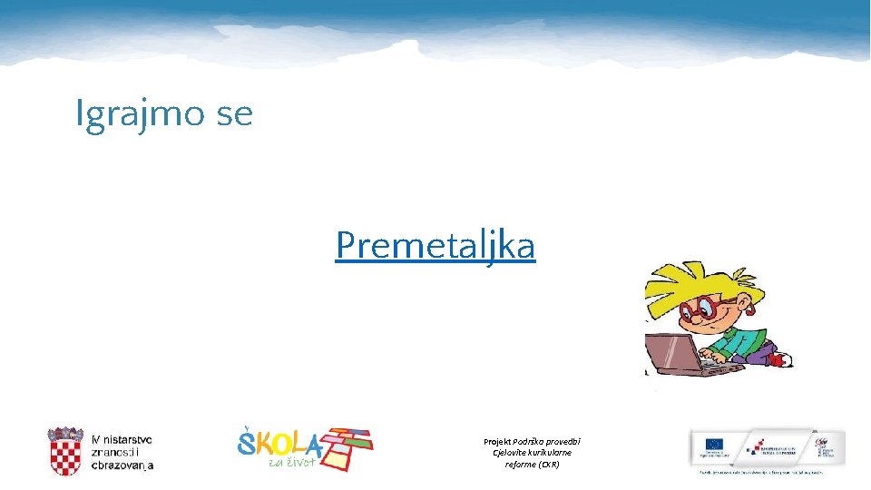 Igrajmo se Premetaljka Projekt Podrška provedbi Cjelovite kurikularne reforme (CKR) 