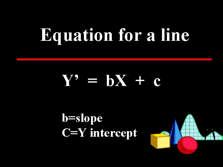 Equation for a line Y’ = b. X + c b=slope C=Y intercept 