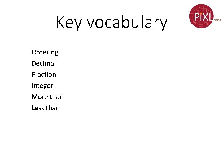 Key vocabulary Ordering Decimal Fraction Integer More than Less than 