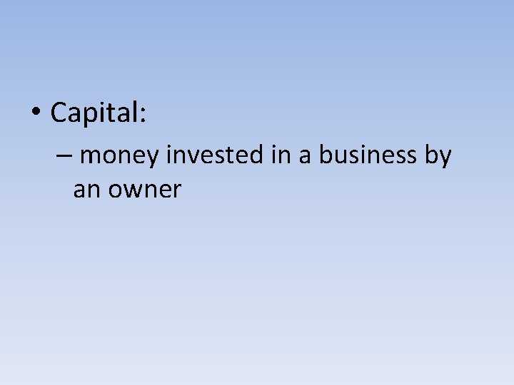  • Capital: – money invested in a business by an owner 