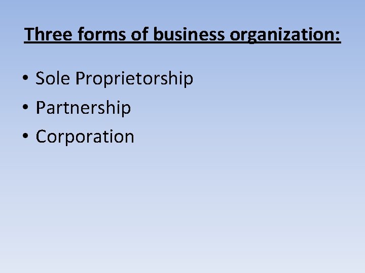 Three forms of business organization: • Sole Proprietorship • Partnership • Corporation 