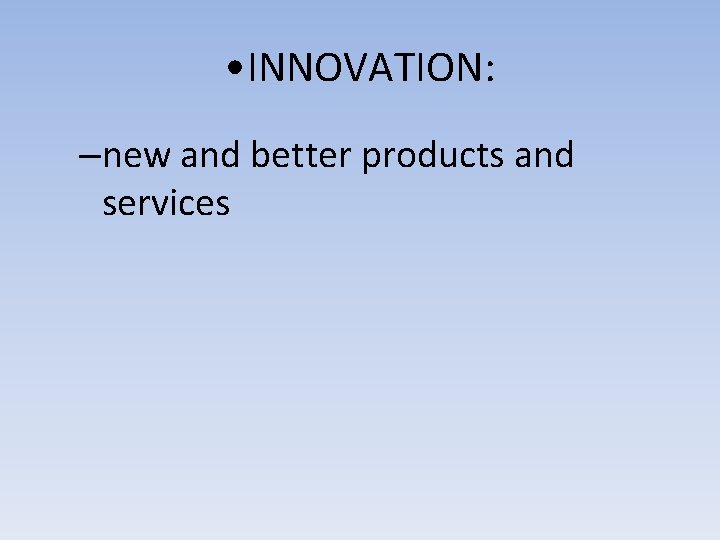  • INNOVATION: –new and better products and services 
