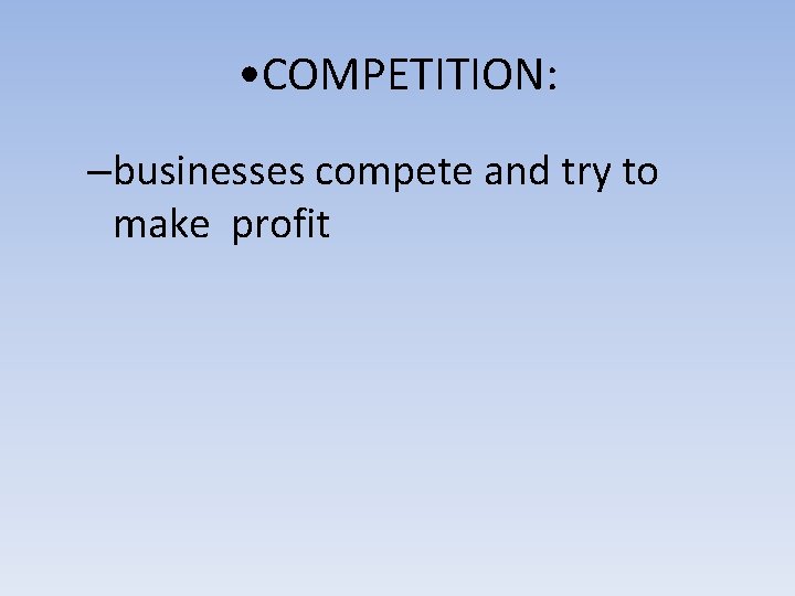  • COMPETITION: –businesses compete and try to make profit 