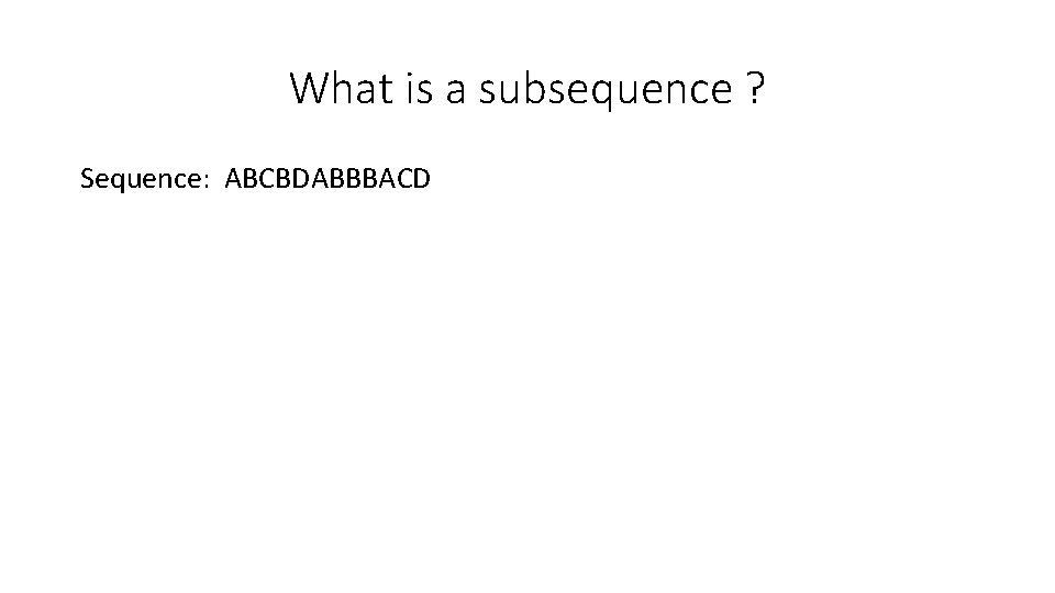 What is a subsequence ? Sequence: ABCBDABBBACD What is a subsequence ? Sequence: ABCBDABBBACD