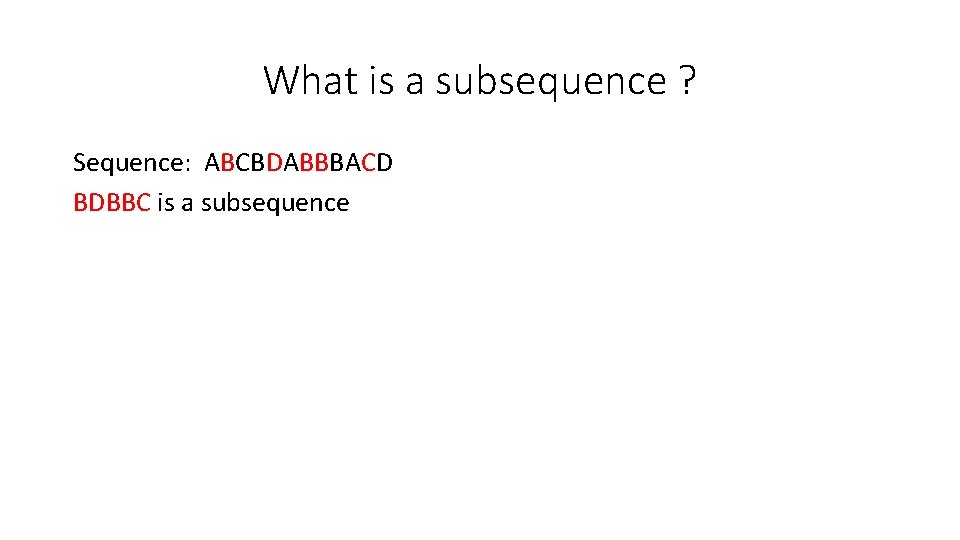 What is a subsequence ? Sequence: ABCBDABBBACD BDBBC is a subsequence What is a subsequence ? Sequence: ABCBDABBBACD BDBBC is a subsequence