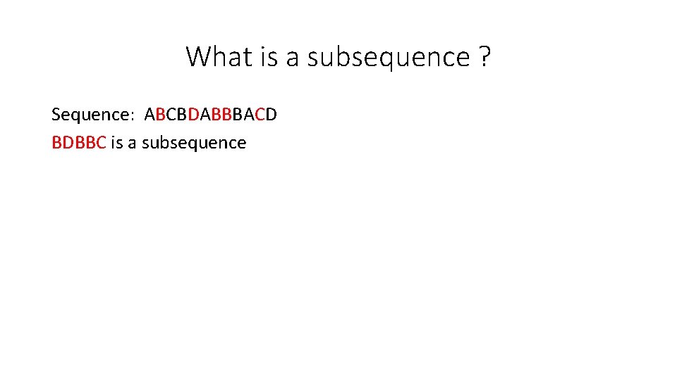 What is a subsequence ? Sequence: ABCBDABBBACD BDBBC is a subsequence 