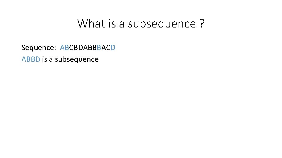 What is a subsequence ? Sequence: ABCBDABBBACD ABBD is a subsequence 