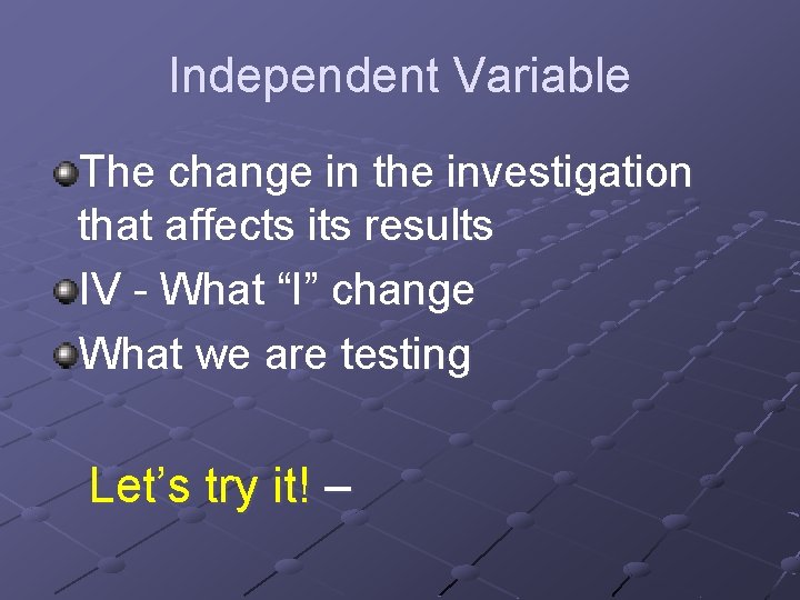Independent Variable The change in the investigation that affects its results IV - What