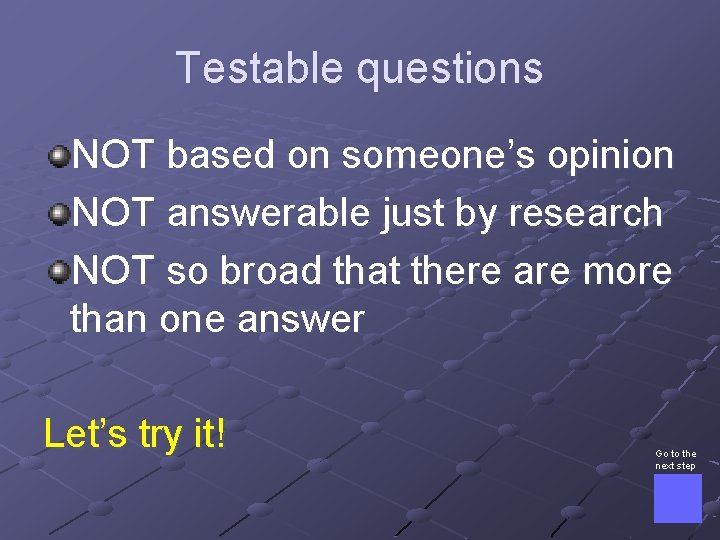 Testable questions NOT based on someone’s opinion NOT answerable just by research NOT so
