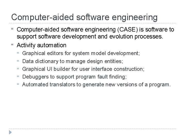 Computer-aided software engineering (CASE) is software to support software development and evolution processes. Activity
