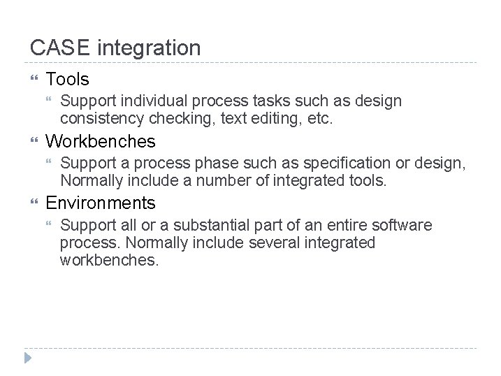 CASE integration Tools Workbenches Support individual process tasks such as design consistency checking, text