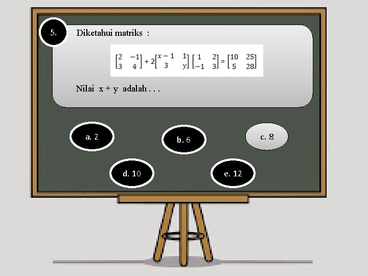 5. Diketahui matriks : Nilai x + y adalah. . . a. 2 c.