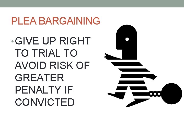 PLEA BARGAINING • GIVE UP RIGHT TO TRIAL TO AVOID RISK OF GREATER PENALTY