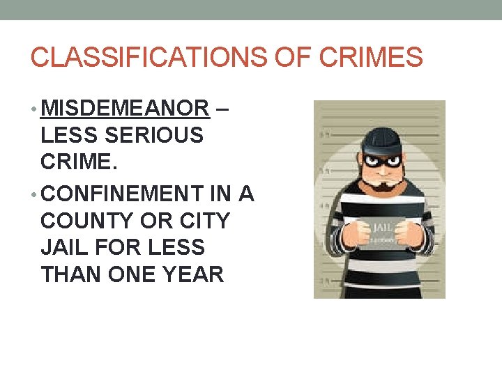 CLASSIFICATIONS OF CRIMES • MISDEMEANOR – LESS SERIOUS CRIME. • CONFINEMENT IN A COUNTY