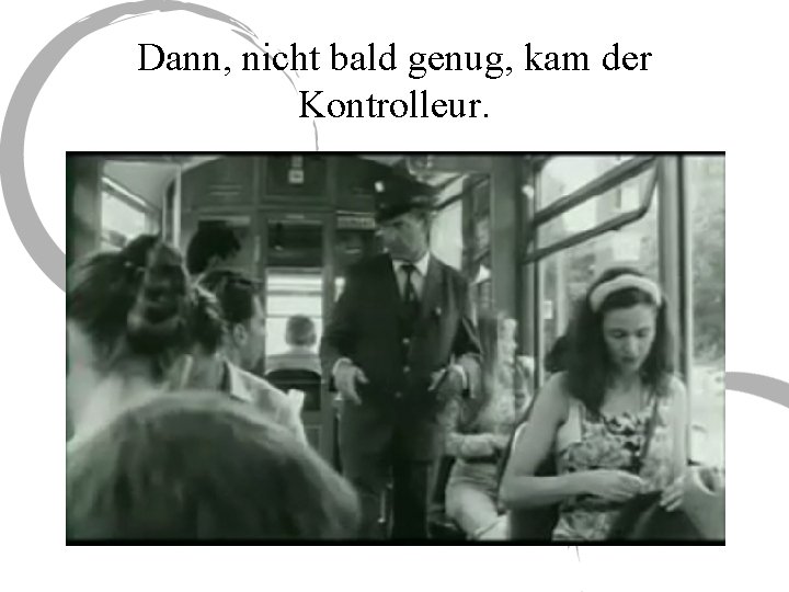 Dann, nicht bald genug, kam der Kontrolleur. 