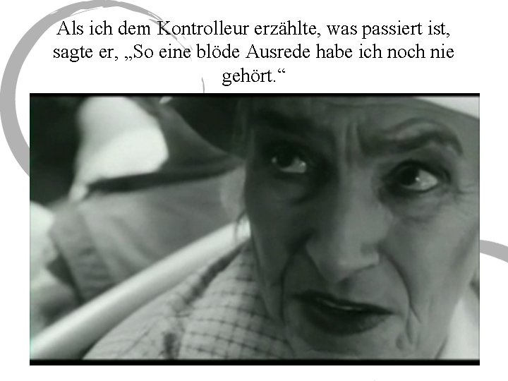 Als ich dem Kontrolleur erzählte, was passiert ist, sagte er, „So eine blöde Ausrede