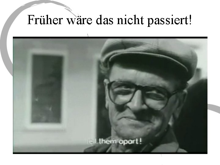 Früher wäre das nicht passiert! 