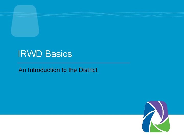 IRWD Basics An Introduction to the District. 