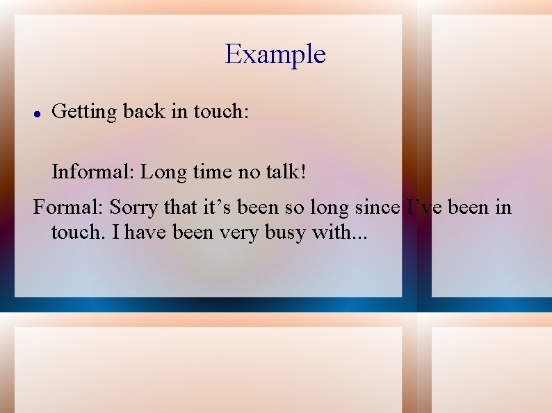 Example Getting back in touch: Informal: Long time no talk! Formal: Sorry that it’s