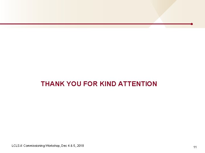 THANK YOU FOR KIND ATTENTION LCLS-II Commissioning Workshop, Dec 4 & 5, 2018 11
