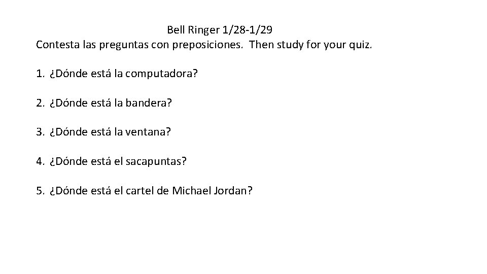 Bell Ringer 1/28 -1/29 Contesta las preguntas con preposiciones. Then study for your quiz. Bell Ringer 1/28 -1/29 Contesta las preguntas con preposiciones. Then study for your quiz.