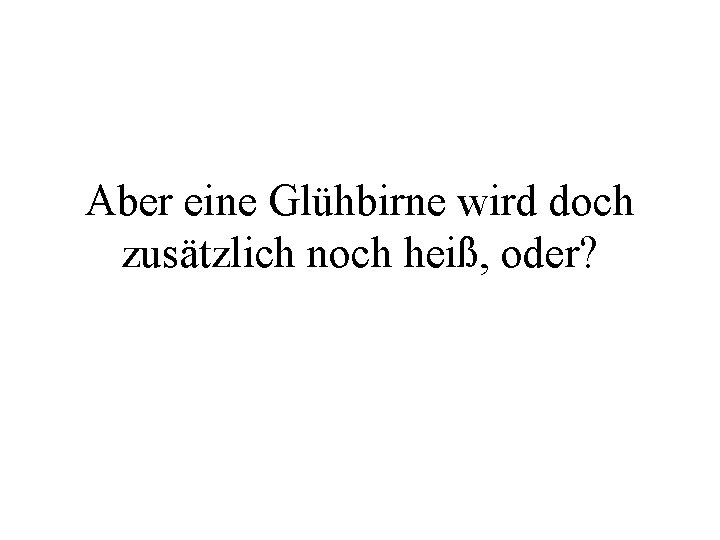 Aber eine Glühbirne wird doch zusätzlich noch heiß, oder? 