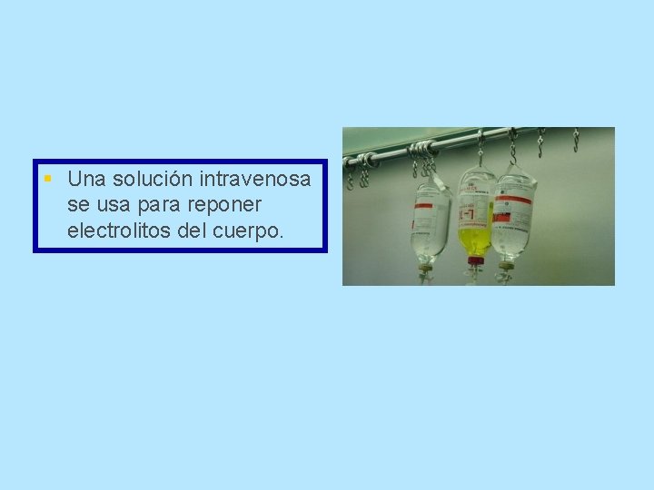 § Una solución intravenosa se usa para reponer electrolitos del cuerpo. 