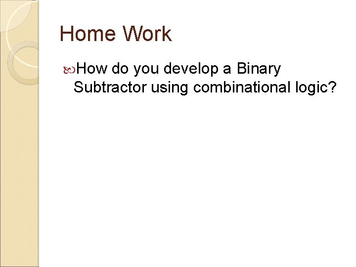 Home Work How do you develop a Binary Subtractor using combinational logic? 