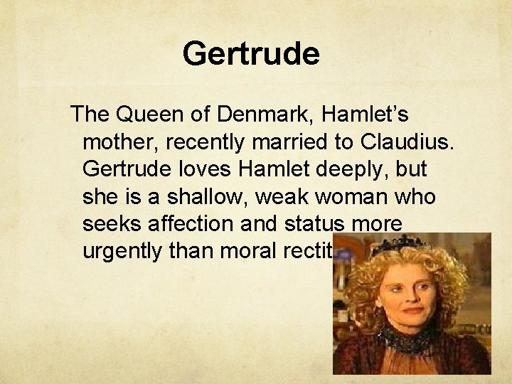 Gertrude The Queen of Denmark, Hamlet’s mother, recently married to Claudius. Gertrude loves Hamlet