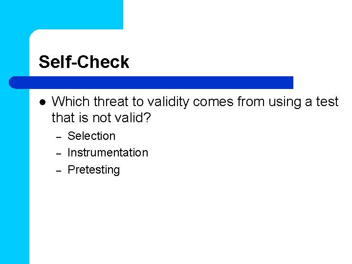 Self-Check l Which threat to validity comes from using a test that is not