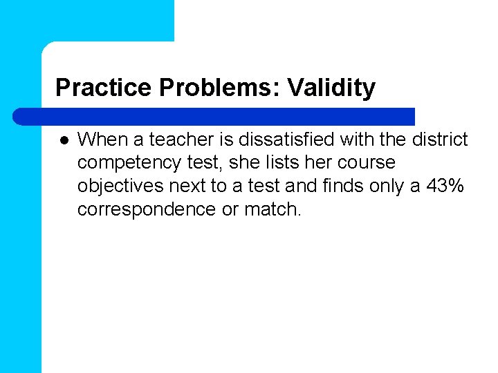Practice Problems: Validity l When a teacher is dissatisfied with the district competency test,