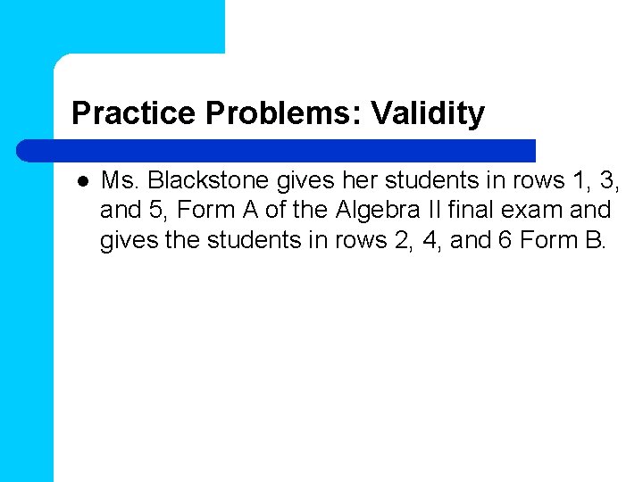 Practice Problems: Validity l Ms. Blackstone gives her students in rows 1, 3, and