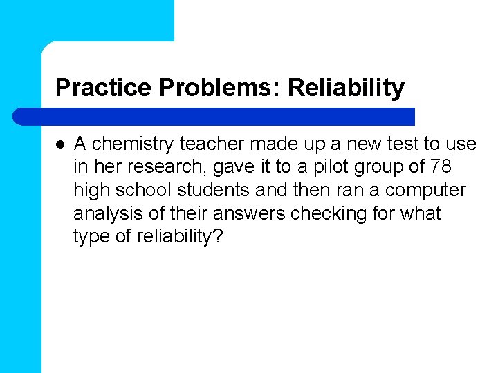 Practice Problems: Reliability l A chemistry teacher made up a new test to use