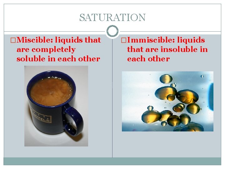 SATURATION �Miscible: liquids that are completely soluble in each other �Immiscible: liquids that are
