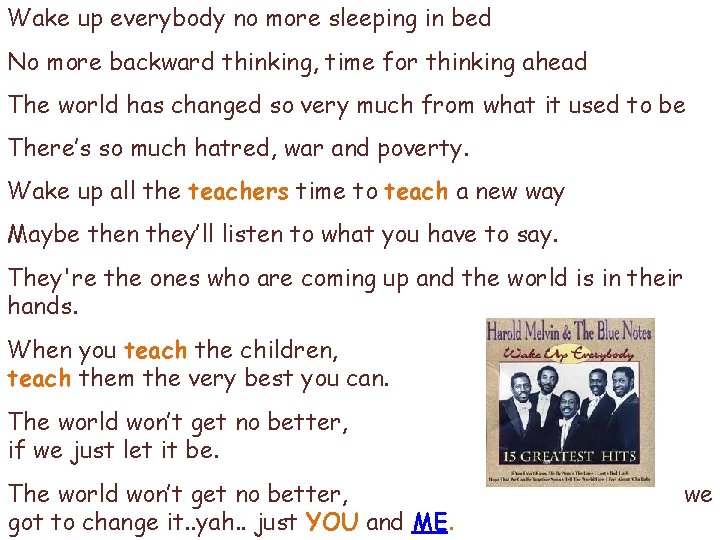 Wake up everybody no more sleeping in bed No more backward thinking, time for