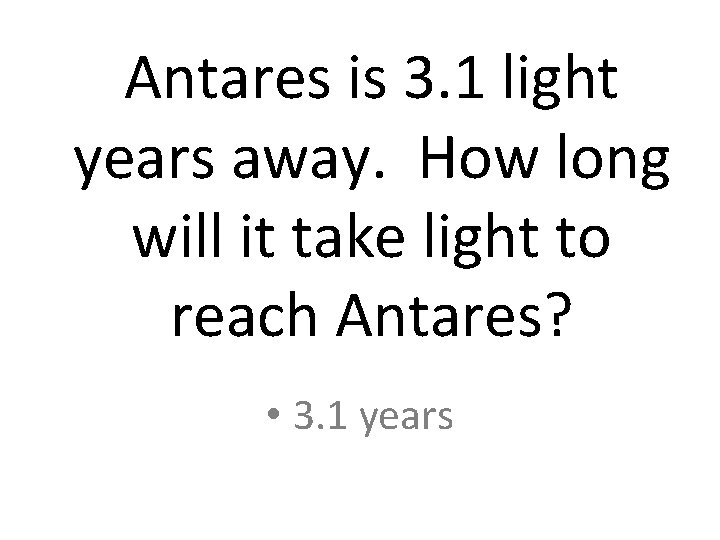 Antares is 3. 1 light years away. How long will it take light to
