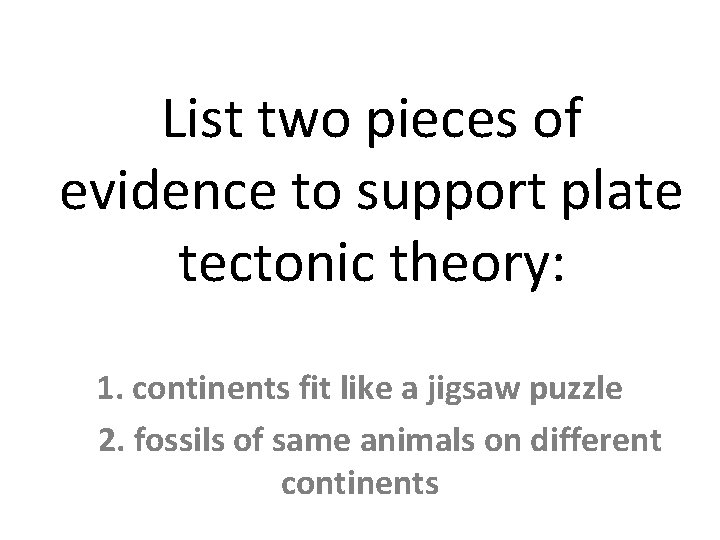List two pieces of evidence to support plate tectonic theory: 1. continents fit like