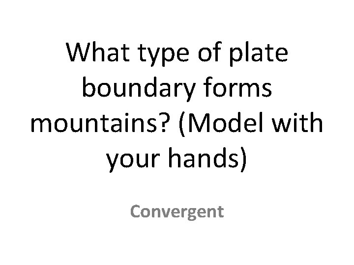 What type of plate boundary forms mountains? (Model with your hands) Convergent 
