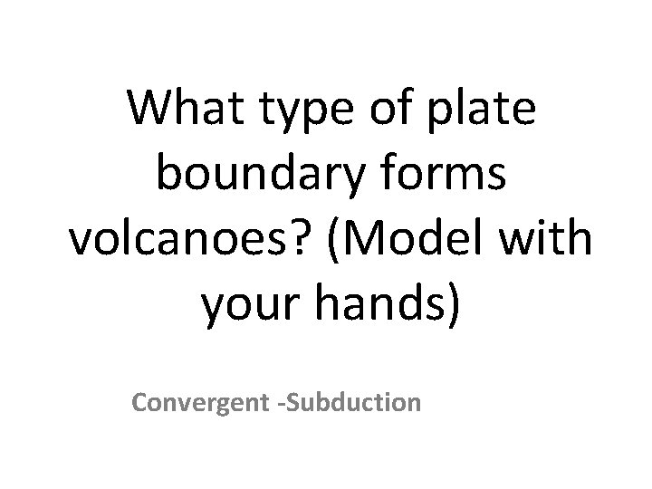 What type of plate boundary forms volcanoes? (Model with your hands) Convergent -Subduction 