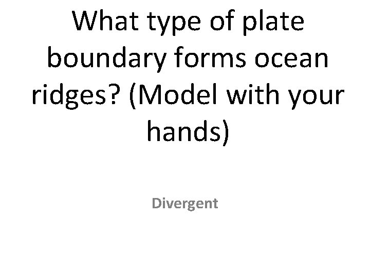 What type of plate boundary forms ocean ridges? (Model with your hands) Divergent 