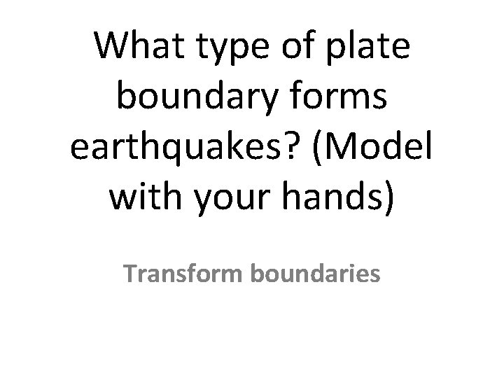 What type of plate boundary forms earthquakes? (Model with your hands) Transform boundaries 