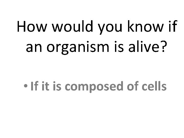 How would you know if an organism is alive? • If it is composed