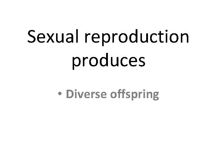 Sexual reproduction produces • Diverse offspring 