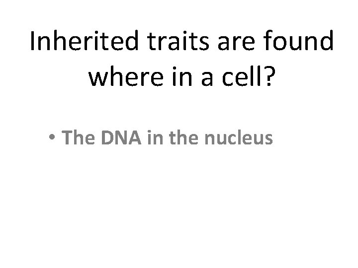 Inherited traits are found where in a cell? • The DNA in the nucleus