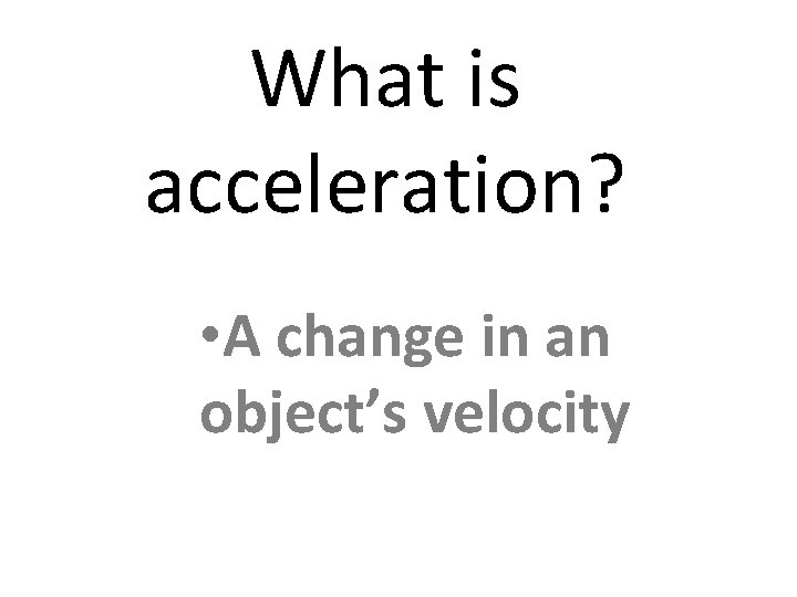 What is acceleration? • A change in an object’s velocity 