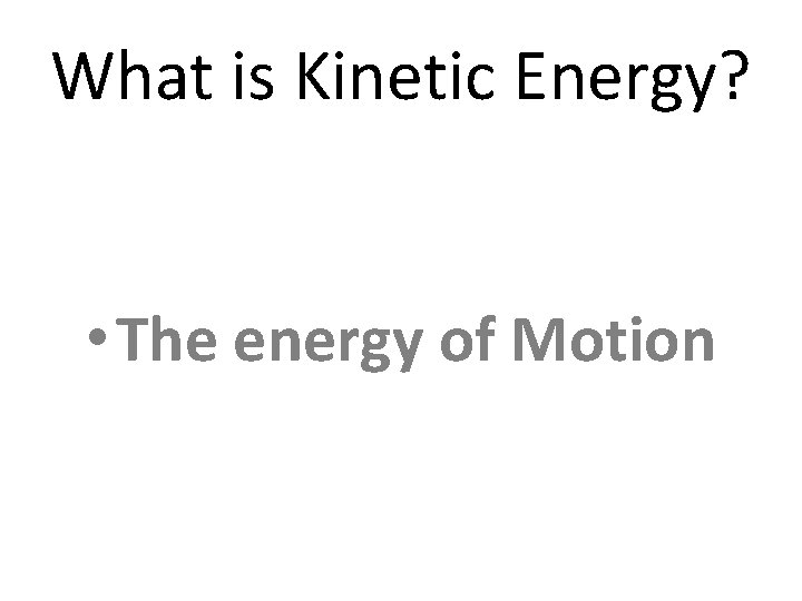 What is Kinetic Energy? • The energy of Motion 